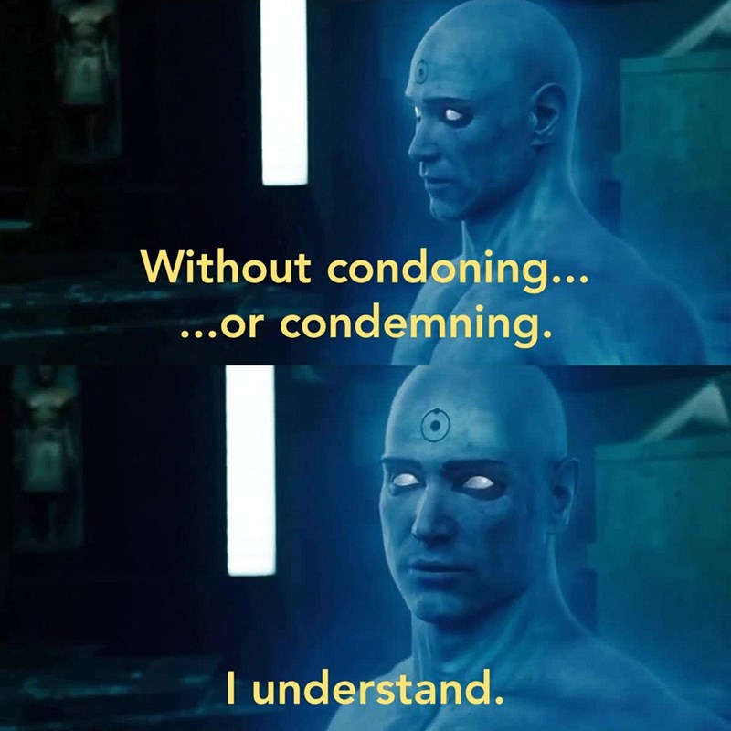 Without condoning... ...or condemning. I understand.