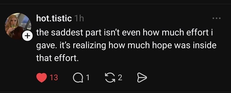 hot.tistic 1h the saddest part isn't even how much effort i + gave. it's realizing how much hope was inside that effort. 13 о Q1 G2