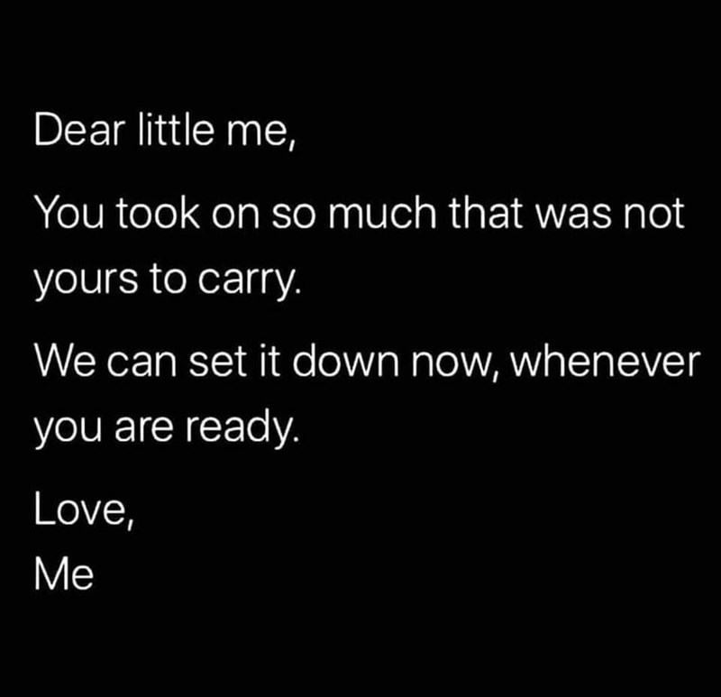 Dear little me, You took on so much that was not yours to carry. We can set it down now, whenever you are ready. Love, Me