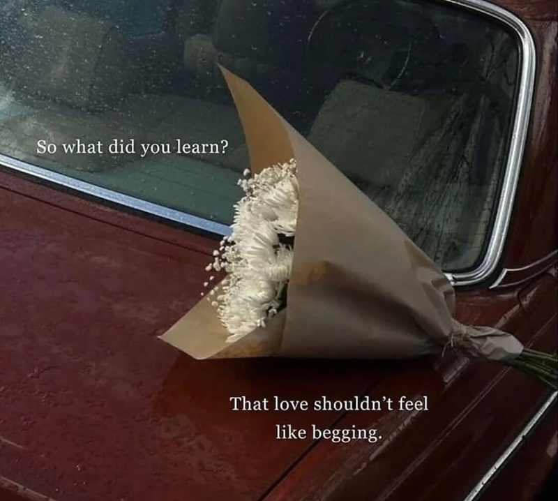 So what did you learn? That love shouldn't feel like begging.