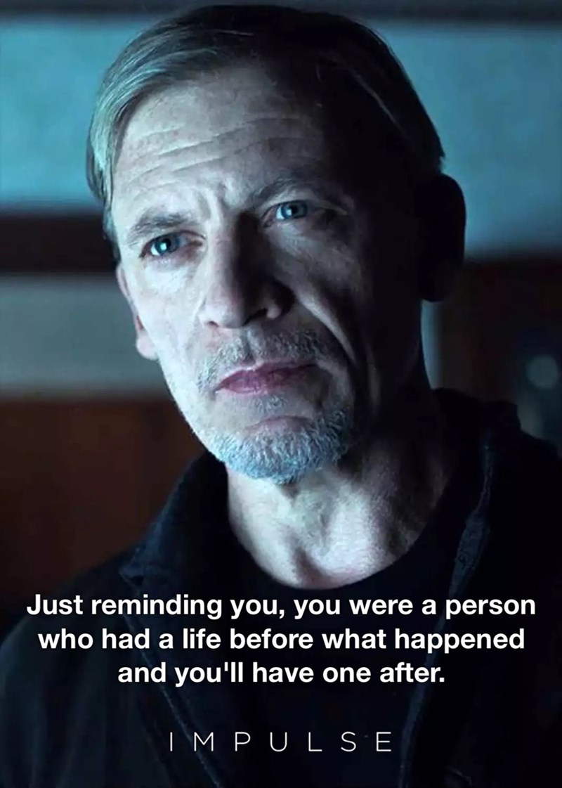 Just reminding you, you were a person who had a life before what happened and you'll have one after. IMPULSE