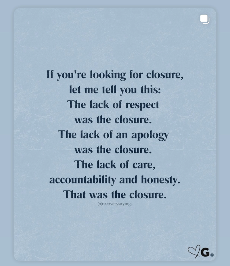 If you're looking for closure, let me tell you this: The lack of respect was the closure. The lack of an apology was the closure. The lack of care, accountability and honesty. That was the closure. @recoverysayings ✅G.
