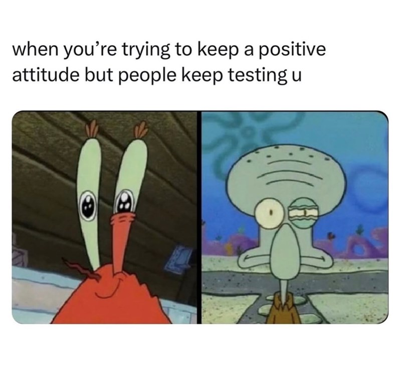 when you're trying to keep a positive attitude but people keep testing u