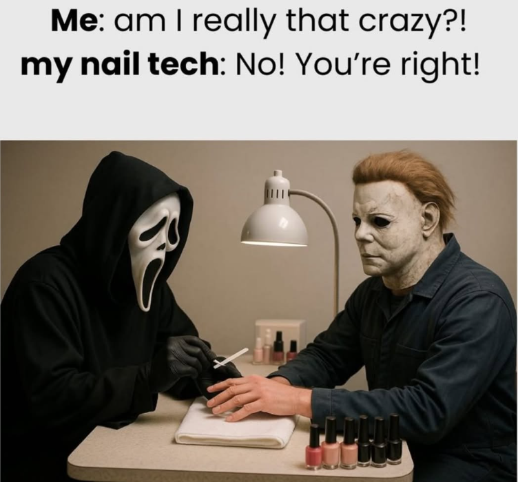 Me: am I really that crazy?! my nail tech: No! You're right!