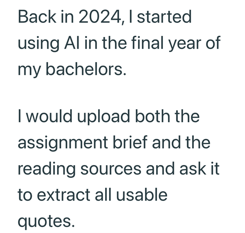 Back in 2024, I started using Al in the final year of my bachelors. I would upload both the assignment brief and the reading sources and ask it to extract all usable quotes.