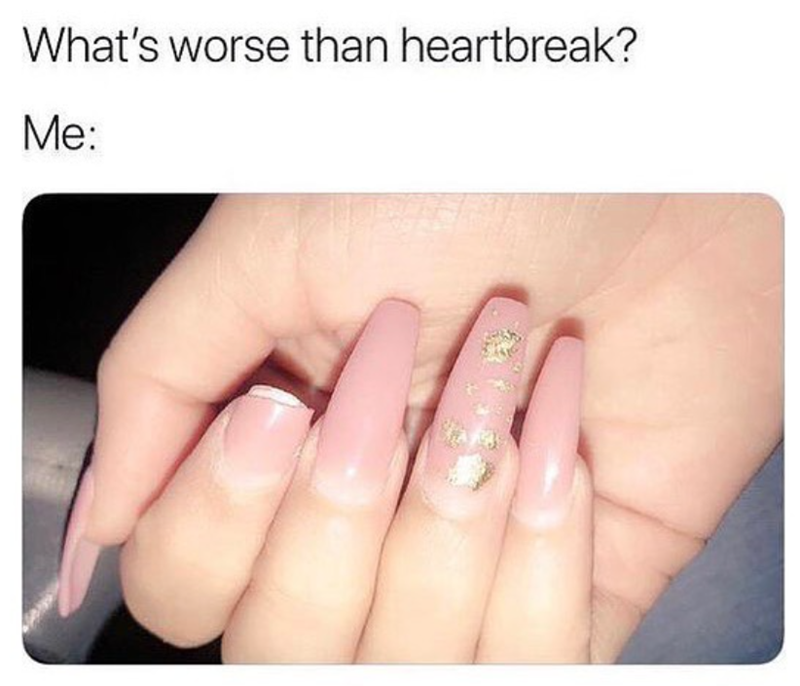 What's worse than heartbreak? Me: