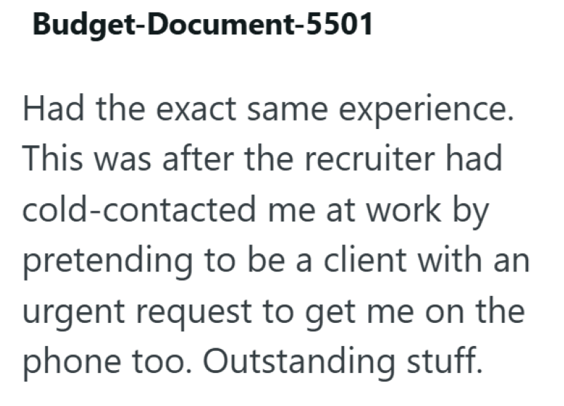 Budget-Document-5501 Had the exact same experience. This was after the recruiter had cold-contacted me at work by pretending to be a client with an urgent request to get me on the phone too. Outstanding stuff.