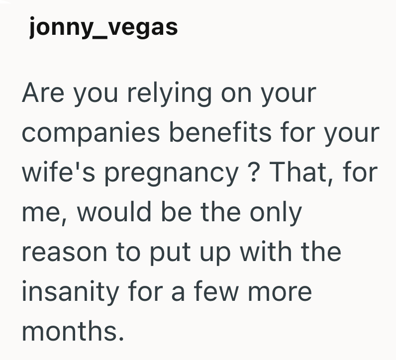 jonny_vegas Are you relying on your companies benefits for your wife's pregnancy? That, for me, would be the only reason to put up with the insanity for a few more months.