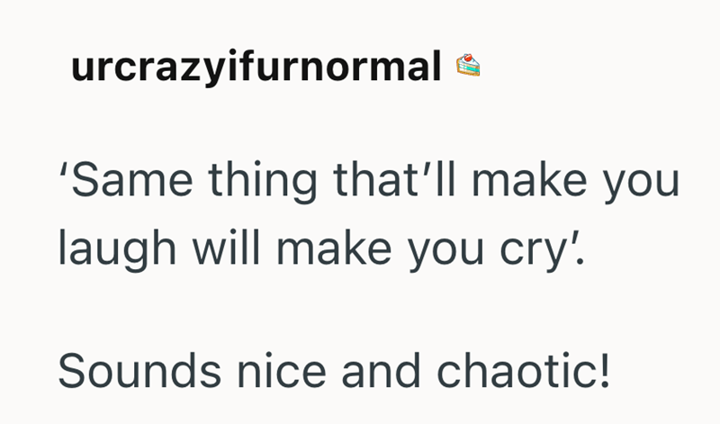 urcrazyifurnormal 'Same thing that'll make you laugh will make you cry'. Sounds nice and chaotic!