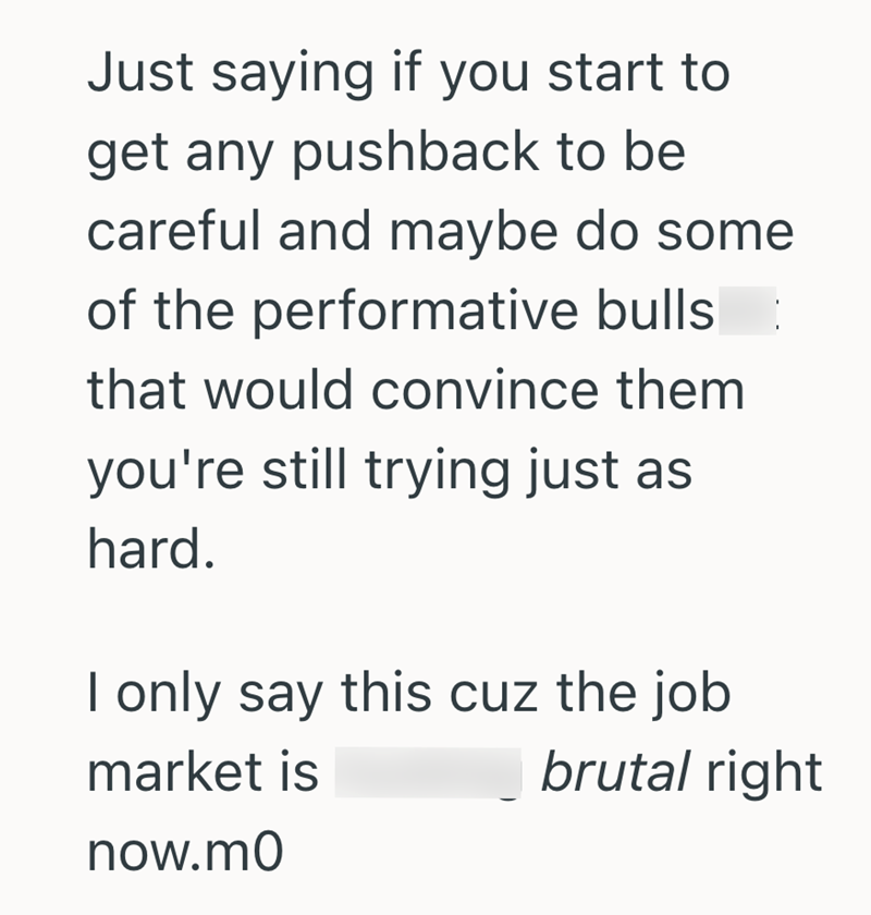 Just saying if you start to get any pushback to be careful and maybe do some of the performative bulls that would convince them you're still trying just as hard. I only say this cuz the job market is now.mo brutal right