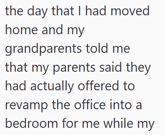 the day that I had moved home and my grandparents told me that my parents said they had actually offered to revamp the office into a bedroom for me while my