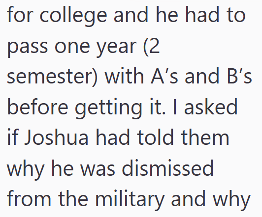 for college and he had to pass one year (2 semester) with A's and B's before getting it. I asked if Joshua had told them why he was dismissed from the military and why