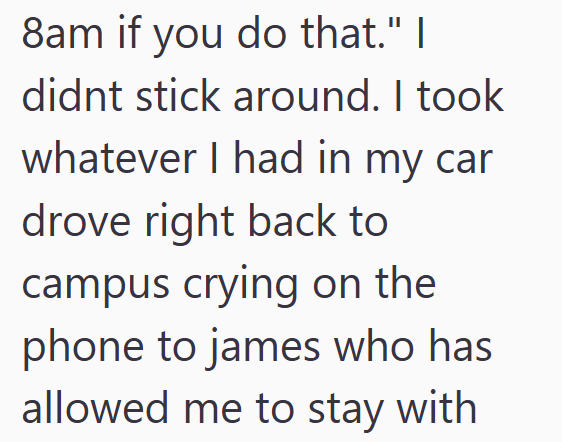 8am if you do that." I didnt stick around. I took whatever I had in my car drove right back to campus crying on the phone to james who has allowed me to stay with
