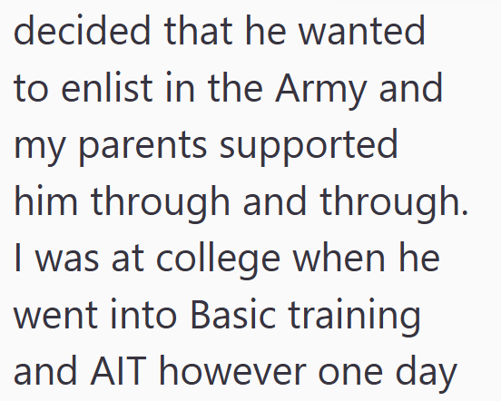 decided that he wanted to enlist in the Army and my parents supported him through and through. I was at college when he went into Basic training and AIT however one day