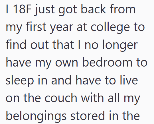 I 18F just got back from my first year at college to find out that I no longer have my own bedroom to sleep in and have to live on the couch with all my belongings stored in the