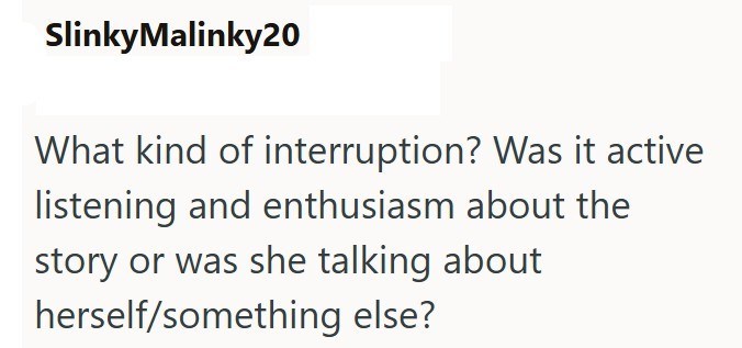 SlinkyMalinky20 What kind of interruption? Was it active listening and enthusiasm about the story or was she talking about herself/something else?