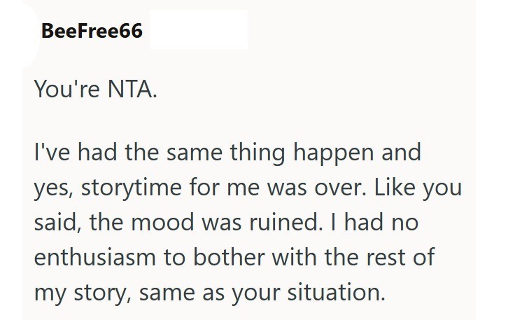 BeeFree66 You're NTA. I've had the same thing happen and yes, storytime for me was over. Like you said, the mood was ruined. I had no enthusiasm to bother with the rest of my story, same as your situation.