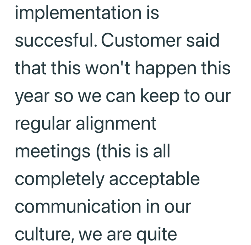 implementation is succesful. Customer said that this won't happen this year so we can keep to our regular alignment meetings (this is all completely acceptable communication in our culture, we are quite