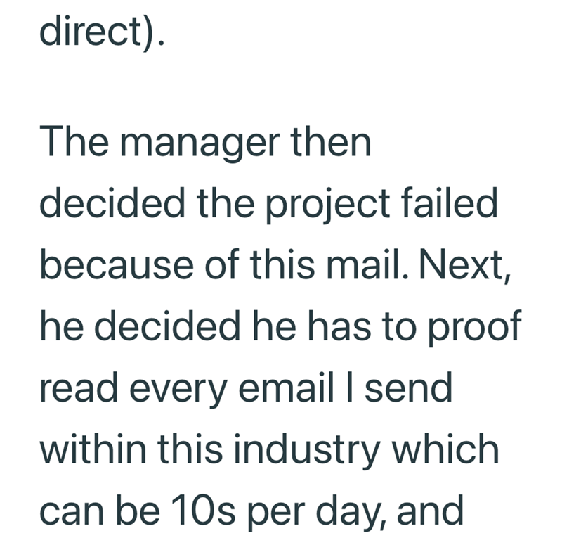 direct). The manager then decided the project failed because of this mail. Next, he decided he has to proof read every email I send within this industry which can be 10s per day, and