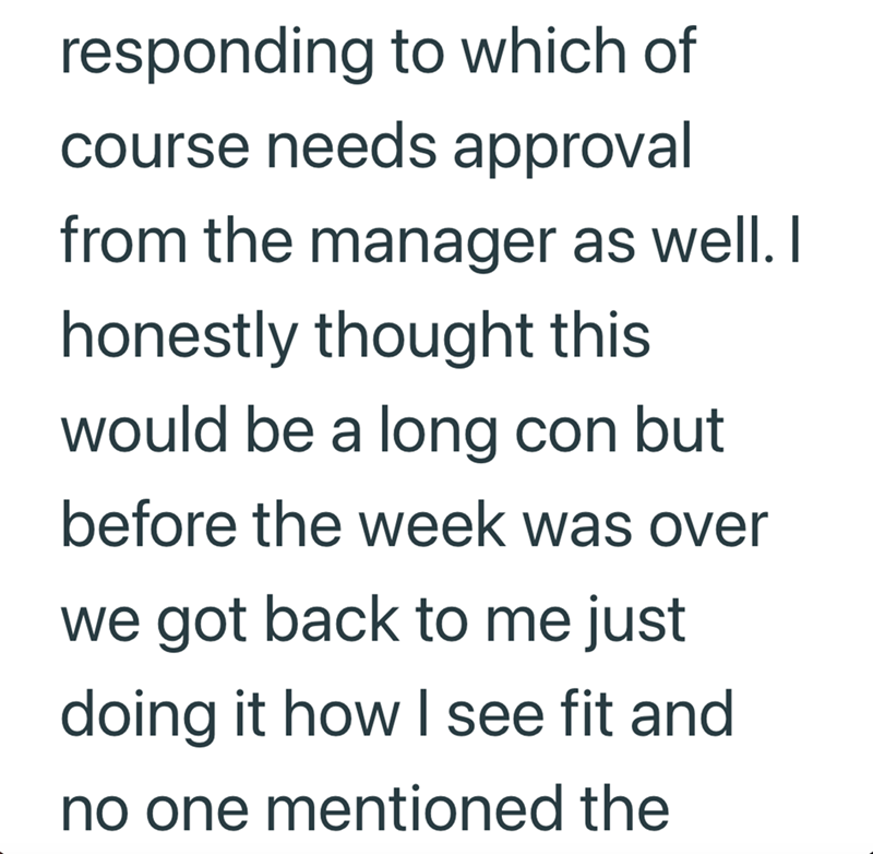 responding to which of course needs approval from the manager as well. I honestly thought this would be a long con but before the week was over we got back to me just doing it how I see fit and no one mentioned the