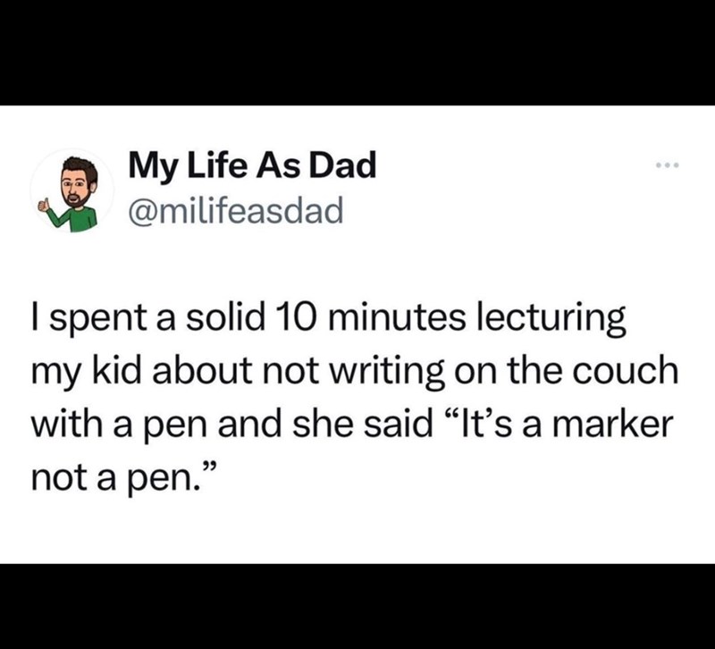 My Life As Dad @milifeasdad I spent a solid 10 minutes lecturing 600 my kid about not writing on the couch with a pen and she said "It's a marker not a pen."