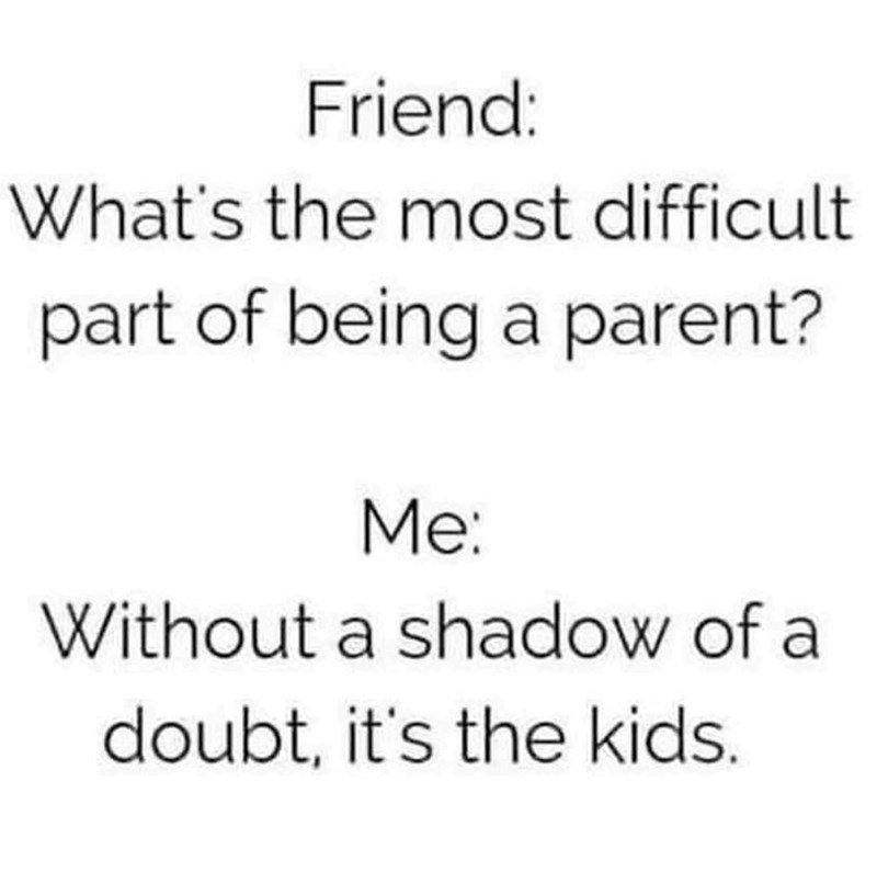 Friend: What's the most difficult part of being a parent? Me: Without a shadow of a doubt, it's the kids.