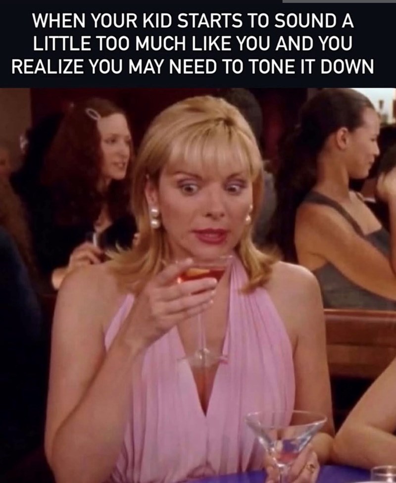 WHEN YOUR KID STARTS TO SOUND A LITTLE TOO MUCH LIKE YOU AND YOU REALIZE YOU MAY NEED TO TONE IT DOWN