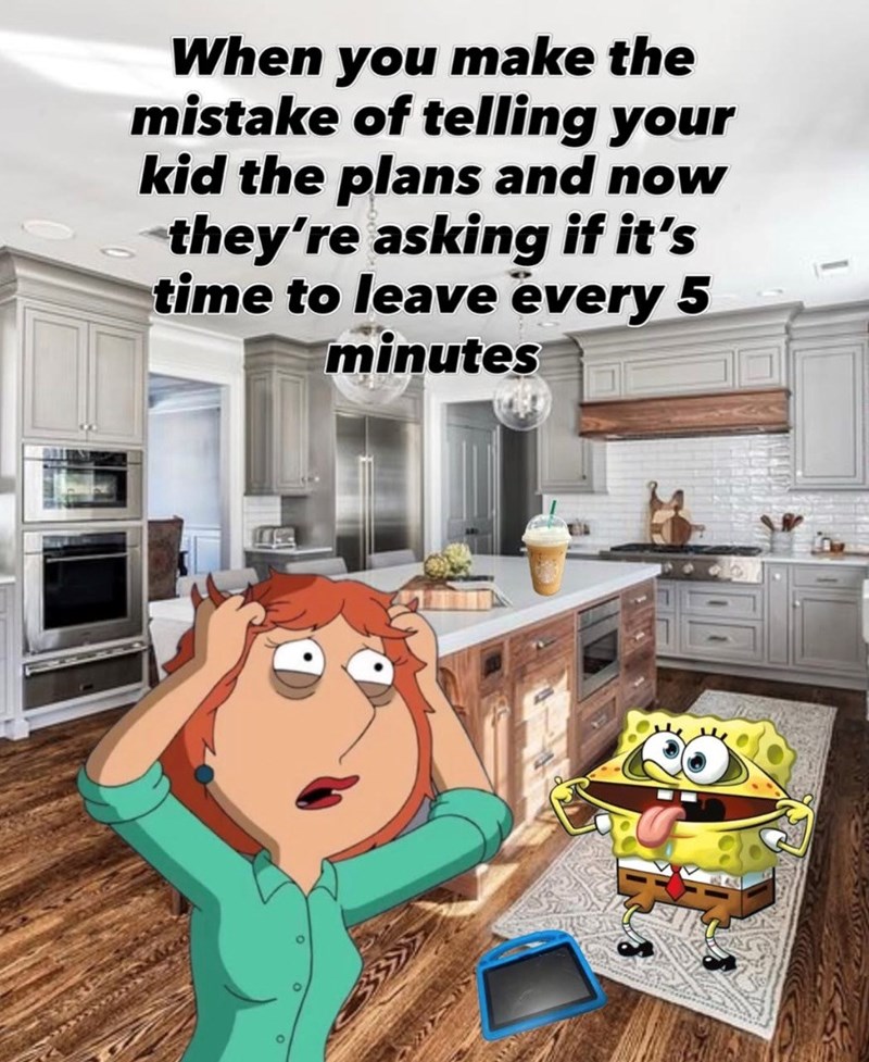 When you make the mistake of telling your kid the plans and now they're asking if it's time to leave every 5 minutes
