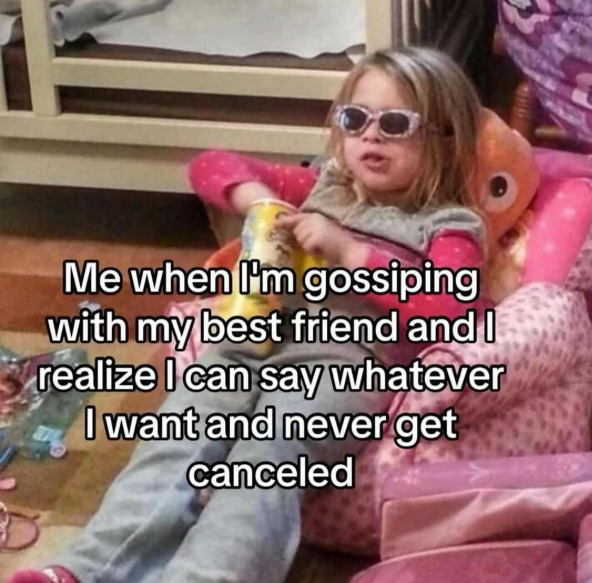 Me when I'm gossiping with my best friend and I realize I can say whatever I want and never get canceled
