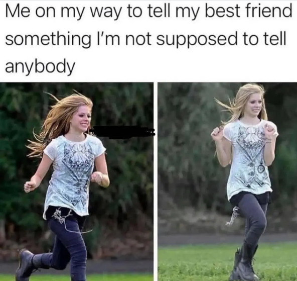 Me on my way to tell my best friend something I'm not supposed to tell anybody
