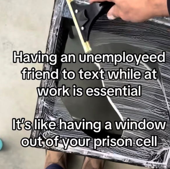 Having an unemployeed friend to text while at work is essential It's like having a window out of your prison cell