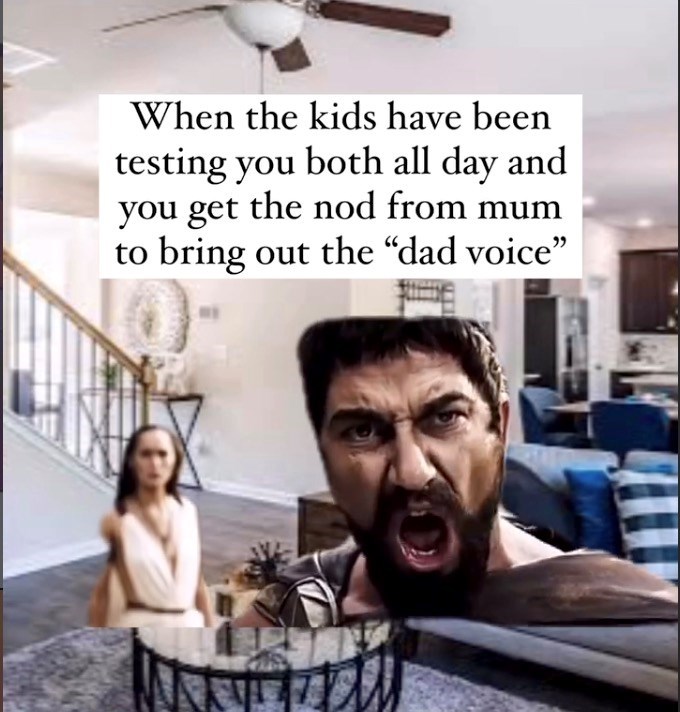 When the kids have been testing you both all day and you get the nod from mum to bring out the "dad voice"