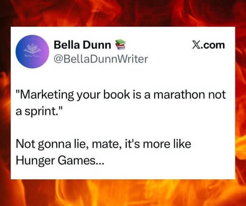 Bella Dunn @BellaDunnWriter X.com "Marketing your book is a marathon not a sprint." Not gonna lie, mate, it's more like Hunger Games...