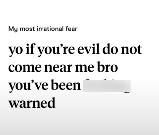 My most irrational fear yo if you're evil do not come near me bro you've been warned