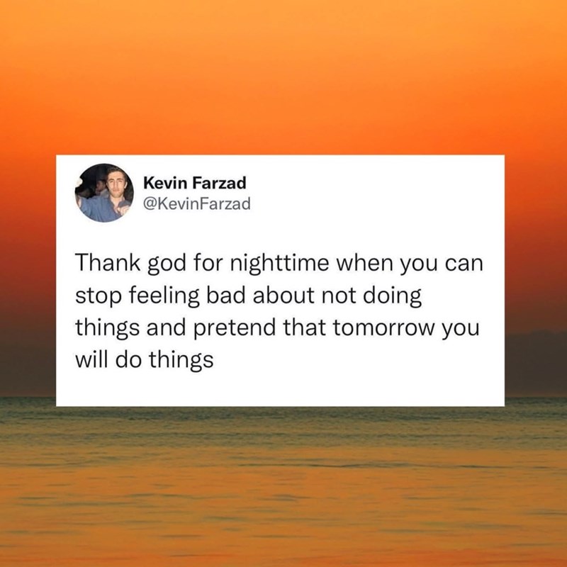 Kevin Farzad @KevinFarzad Thank god for nighttime when you can stop feeling bad about not doing things and pretend that tomorrow you will do things