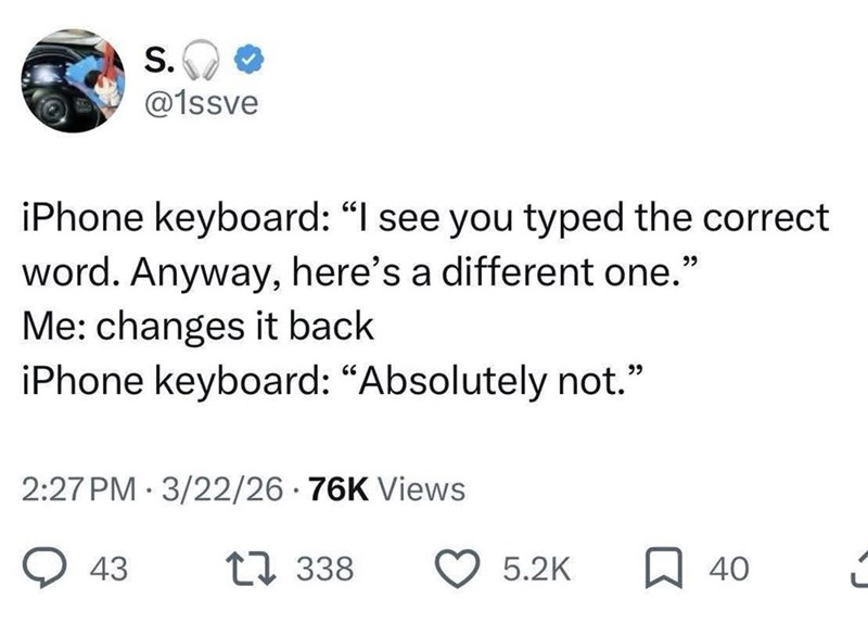 S. @1ssve iPhone keyboard: "I see you typed the correct word. Anyway, here's a different one." Me: changes it back iPhone keyboard: "Absolutely not." 2:27 PM 3/22/26 76K Views 43 17 338 5.2K 40