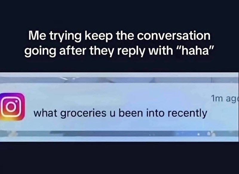 O Me trying keep the conversation going after they reply with "haha" 1m ag what groceries u been into recently