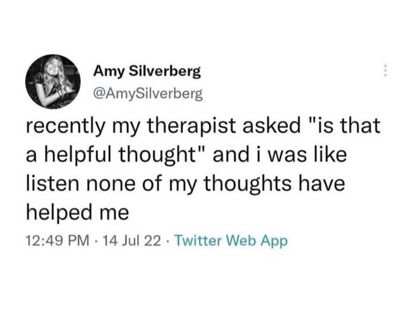 Amy Silverberg @AmySilverberg recently my therapist asked "is that a helpful thought" and i was like listen none of my thoughts have helped me 12:49 PM · 14 Jul 22 Twitter Web App .