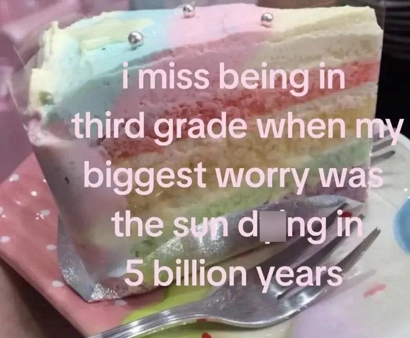 i miss being in third grade when my biggest worry was the sun doing in 5 billion years