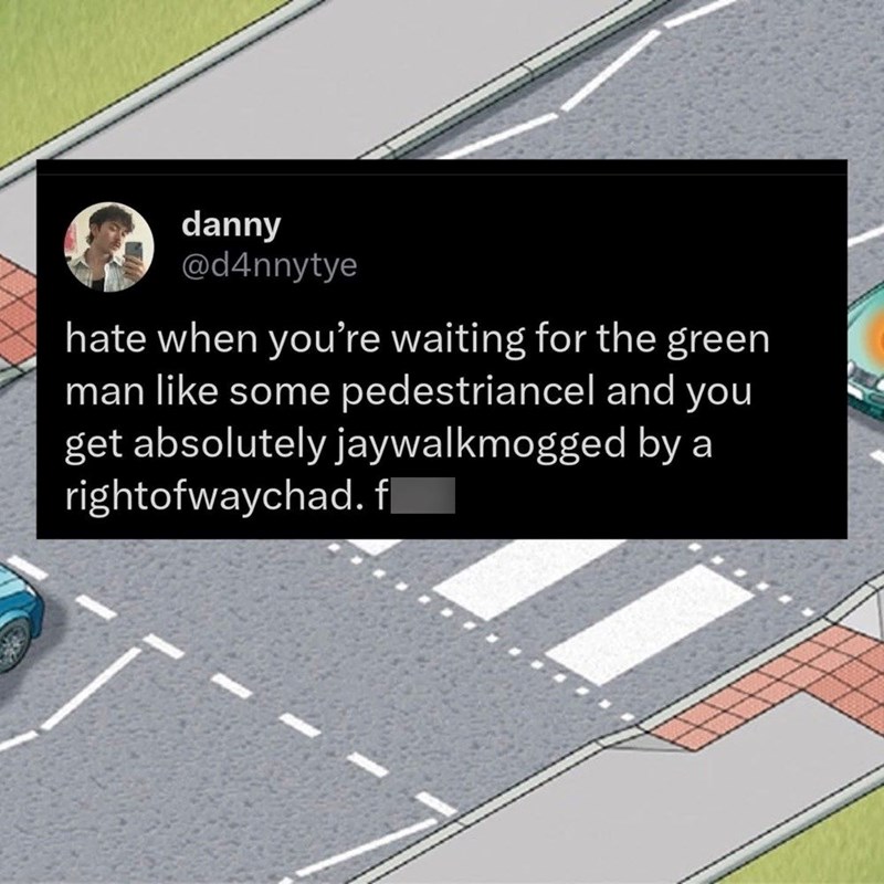 danny @d4nnytye hate when you're waiting for the green man like some pedestriancel and you get absolutely jaywalkmogged by a rightofwaychad.