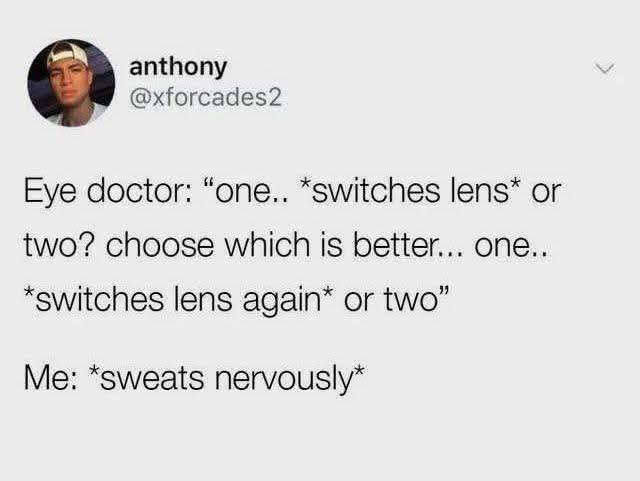anthony @xforcades2 Eye doctor: "one.. *switches lens* or two? choose which is better... one... *switches lens again* or two" Me: *sweats nervously*
