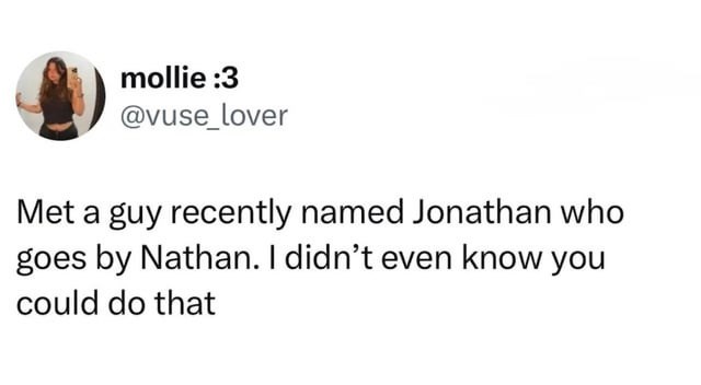 mollie :3 @vuse_lover Met a guy recently named Jonathan who goes by Nathan. I didn't even know you could do that