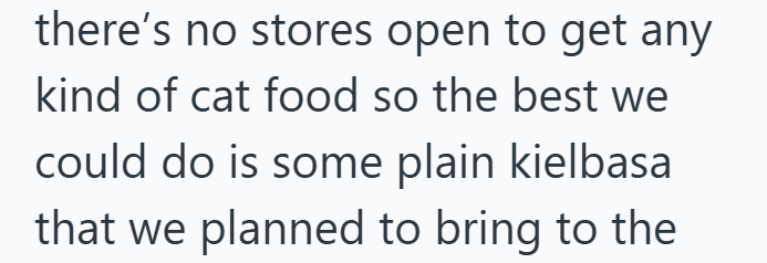 there's no stores open to get any kind of cat food so the best we could do is some plain kielbasa that we planned to bring to the