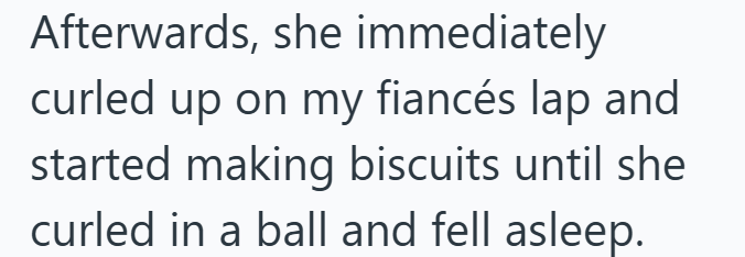 Afterwards, she immediately curled up on my fiancés lap and started making biscuits until she curled in a ball and fell asleep.