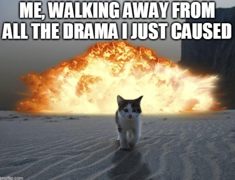ME, WALKING AWAY FROM ALL THE DRAMA I JUST CAUSED imgflip.com