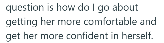 question is how do I go about getting her more comfortable and get her more confident in herself.