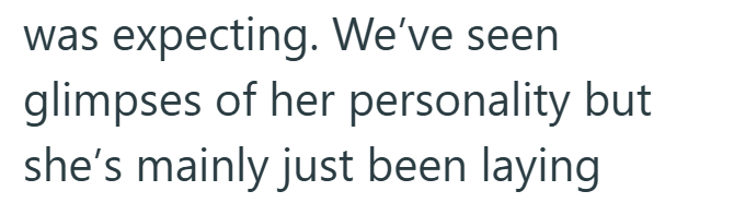 was expecting. We've seen glimpses of her personality but she's mainly just been laying