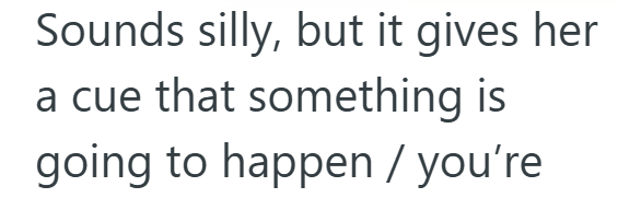 Sounds silly, but it gives her a cue that something is going to happen / you're
