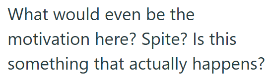 What would even be the motivation here? Spite? Is this something that actually happens?