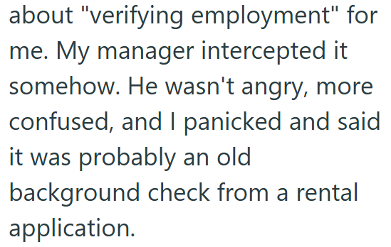 about "verifying employment" for me. My manager intercepted it somehow. He wasn't angry, more confused, and I panicked and said it was probably an old background check from a rental application.